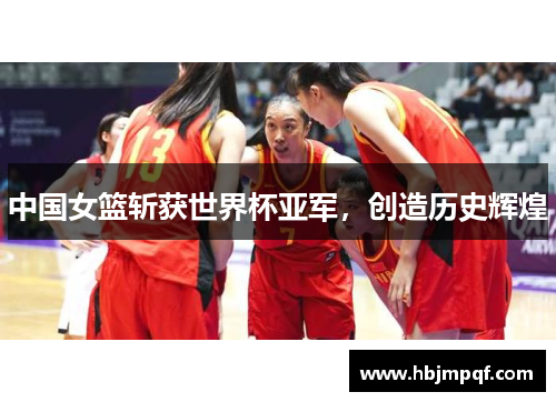中国女篮斩获世界杯亚军，创造历史辉煌